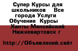 Супер-Курсы для школьников  - Все города Услуги » Обучение. Курсы   . Ханты-Мансийский,Нижневартовск г.